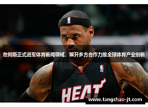 詹姆斯正式进军体育新闻领域，展开多方合作力推全球体育产业创新