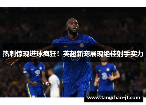 热刺惊现进球疯狂！英超新宠展现绝佳射手实力