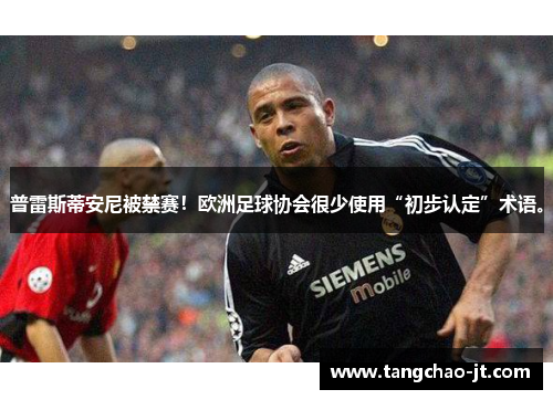 普雷斯蒂安尼被禁赛！欧洲足球协会很少使用“初步认定”术语。